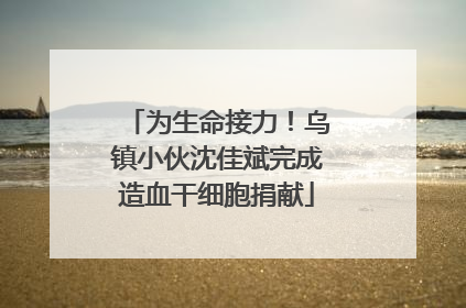 为生命接力！乌镇小伙沈佳斌完成造血干细胞捐献