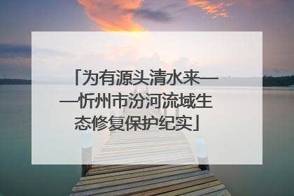 为有源头清水来——忻州市汾河流域生态修复保护纪实