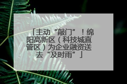 主动“敲门”！绵阳高新区（科技城直管区）为企业融资送去“及时雨”