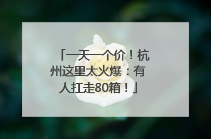 一天一个价！杭州这里太火爆：有人扛走80箱！