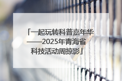 一起玩转科普嘉年华——2025年青海省科技活动周掠影