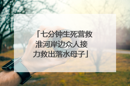 七分钟生死营救 淮河岸边众人接力救出落水母子