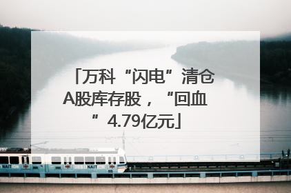 万科“闪电”清仓A股库存股，“回血”4.79亿元