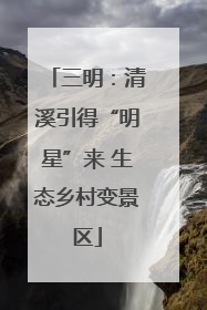 三明：清溪引得“明星”来 生态乡村变景区