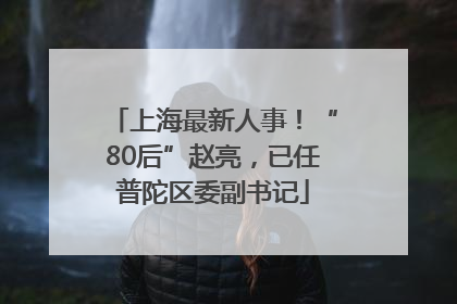 上海最新人事！“80后”赵亮，已任普陀区委副书记