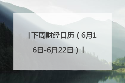 下周财经日历（6月16日-6月22日）