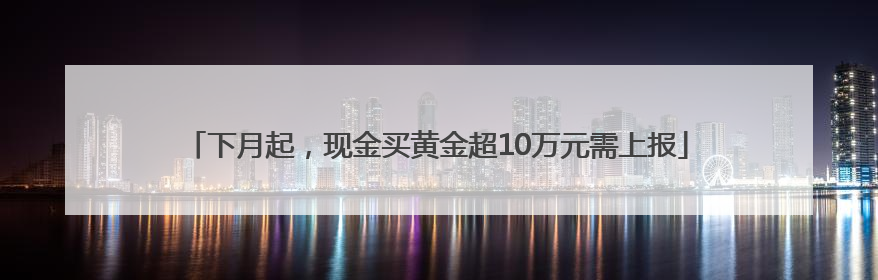 下月起，现金买黄金超10万元需上报