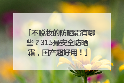不脱妆的防晒霜有哪些？315最安全防晒霜，国产超好用！