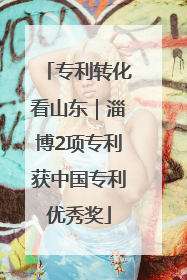 专利转化看山东｜淄博2项专利获中国专利优秀奖