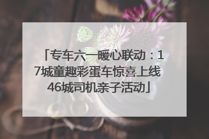 专车六一暖心联动：17城童趣彩蛋车惊喜上线 46城司机亲子活动