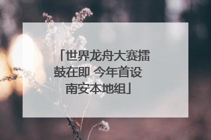 世界龙舟大赛擂鼓在即 今年首设南安本地组