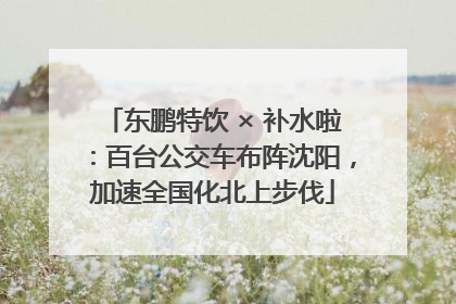 东鹏特饮 × 补水啦：百台公交车布阵沈阳，加速全国化北上步伐