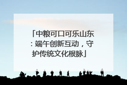 中粮可口可乐山东：端午创新互动，守护传统文化根脉