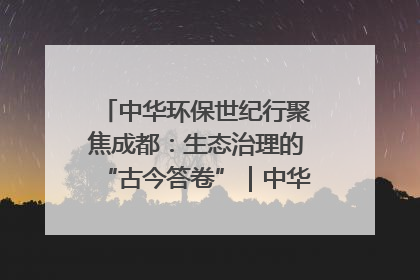 中华环保世纪行聚焦成都：生态治理的“古今答卷”｜中华环保世纪行