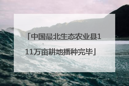 中国最北生态农业县111万亩耕地播种完毕