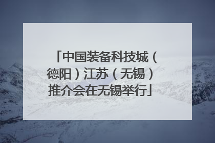 中国装备科技城（德阳）江苏（无锡）推介会在无锡举行