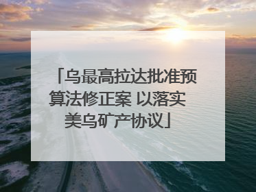 乌最高拉达批准预算法修正案 以落实美乌矿产协议