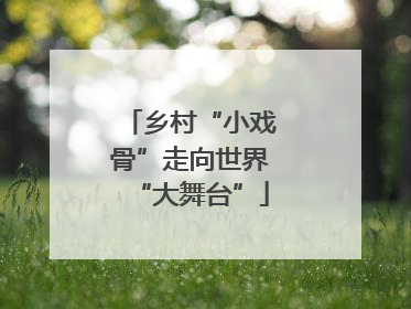 乡村“小戏骨”走向世界“大舞台”
