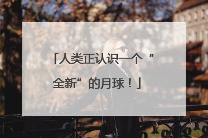人类正认识一个“全新”的月球！