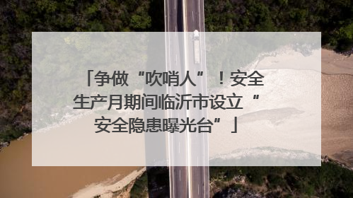 争做“吹哨人”！安全生产月期间临沂市设立“安全隐患曝光台”