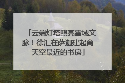 云端灯塔照亮雪域文脉！徐汇在萨迦建起离天空最近的书房