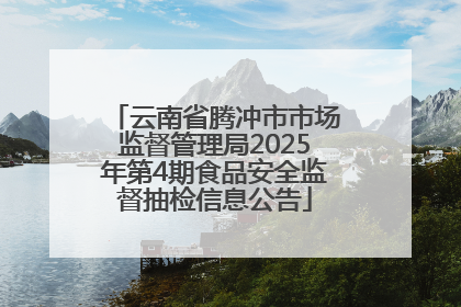 云南省腾冲市市场监督管理局2025年第4期食品安全监督抽检信息公告