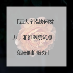 五大举措协同发力，湘雅医院试点免陪照护服务