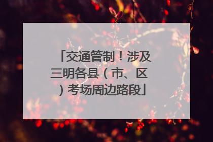 交通管制！涉及三明各县（市、区）考场周边路段