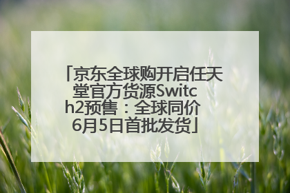 京东全球购开启任天堂官方货源Switch2预售：全球同价 6月5日首批发货