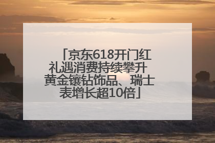 京东618开门红礼遇消费持续攀升 黄金镶钻饰品、瑞士表增长超10倍