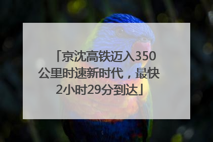 京沈高铁迈入350公里时速新时代，最快2小时29分到达