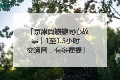 京津冀瓣瓣同心故事丨1至1.5小时交通圈，有多便捷