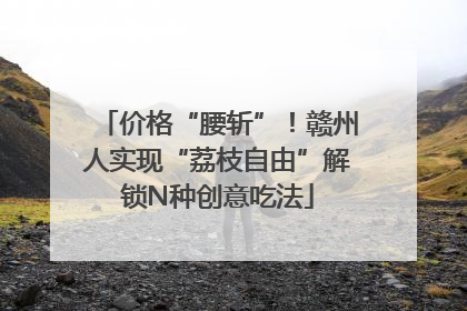 价格“腰斩”！赣州人实现“荔枝自由”解锁N种创意吃法