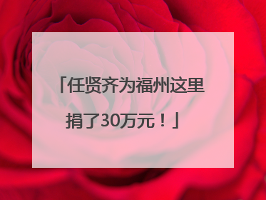 任贤齐为福州这里捐了30万元！