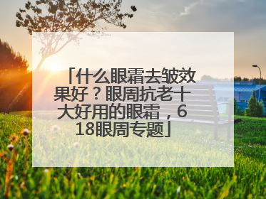 什么眼霜去皱效果好？眼周抗老十大好用的眼霜，618眼周专题