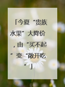 今夏“贵族水果”大降价，由“买不起”变“敞开吃”