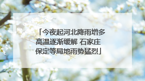今夜起河北降雨增多高温逐渐缓解 石家庄保定等局地雨势猛烈