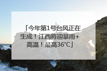 今年第1号台风正在生成！江西将迎暴雨+高温！最高36℃