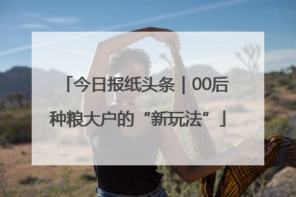 今日报纸头条｜00后种粮大户的“新玩法”