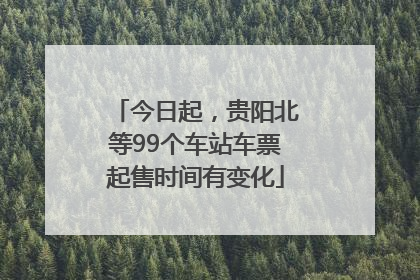 今日起，贵阳北等99个车站车票起售时间有变化