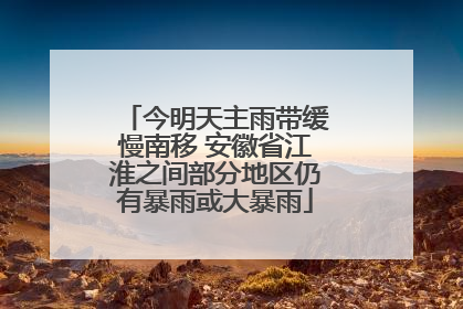 今明天主雨带缓慢南移 安徽省江淮之间部分地区仍有暴雨或大暴雨
