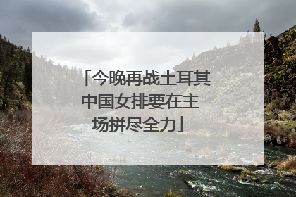 今晚再战土耳其 中国女排要在主场拼尽全力