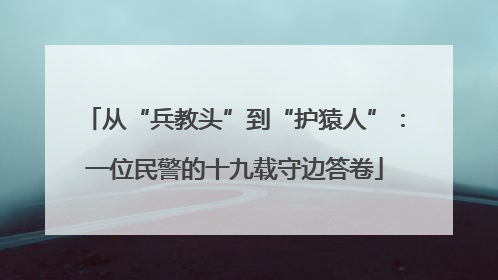 从“兵教头”到“护猿人”：一位民警的十九载守边答卷