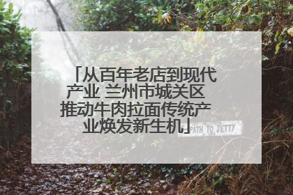 从百年老店到现代产业 兰州市城关区推动牛肉拉面传统产业焕发新生机