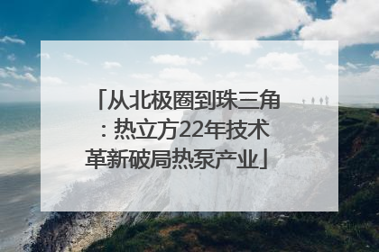从北极圈到珠三角：热立方22年技术革新破局热泵产业