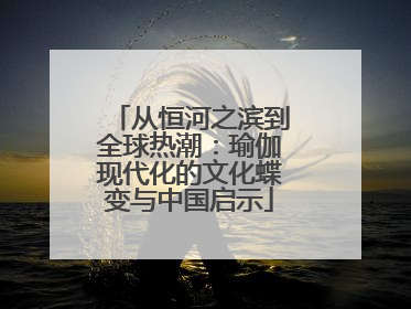 从恒河之滨到全球热潮：瑜伽现代化的文化蝶变与中国启示