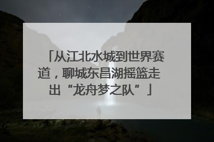 从江北水城到世界赛道，聊城东昌湖摇篮走出“龙舟梦之队”