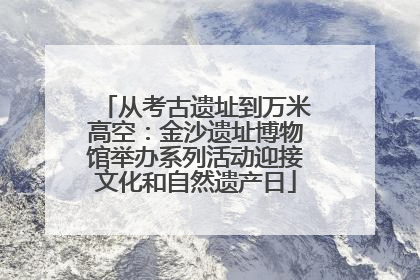 从考古遗址到万米高空：金沙遗址博物馆举办系列活动迎接文化和自然遗产日