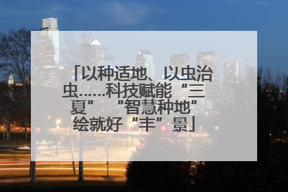 以种适地、以虫治虫……科技赋能“三夏” “智慧种地”绘就好“丰”景