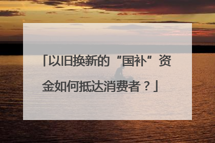 以旧换新的“国补”资金如何抵达消费者？